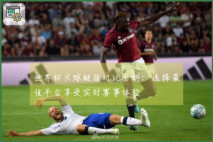 世界杯买球链接对比分析：选择最佳平台享受实时赛事体验