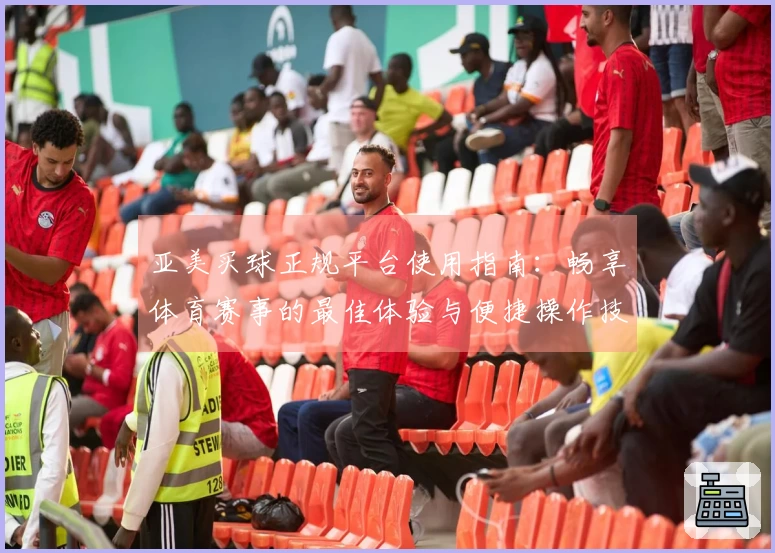 亚美买球正规平台使用指南：畅享体育赛事的最佳体验与便捷操作技巧