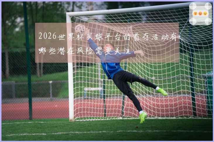 2026世界杯买球平台的首存活动有哪些潜在风险需要关注