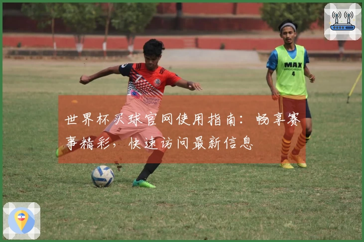 世界杯买球官网使用指南：畅享赛事精彩，快速访问最新信息