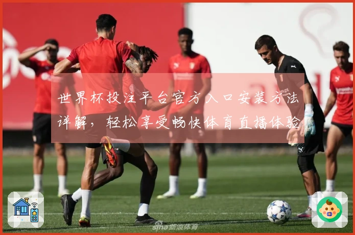 世界杯投注平台官方入口安装方法详解,轻松享受畅快体育直播体验