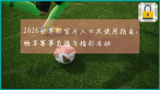 2026世界杯官方入口及使用指南，畅享赛事直播与精彩活动