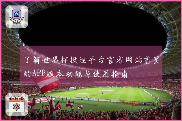了解世界杯投注平台官方网站首页的APP版本功能与使用指南