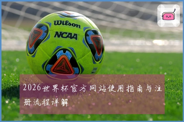 2026世界杯官方网站使用指南与注册流程详解