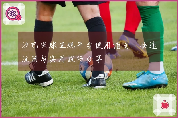 沙巴买球正规平台使用指南：快速注册与实用技巧分享