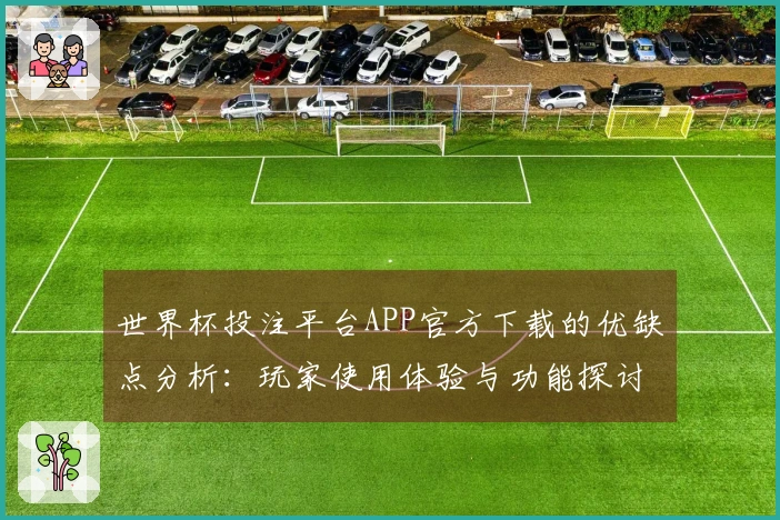 世界杯投注平台APP官方下载的优缺点分析：玩家使用体验与功能探讨