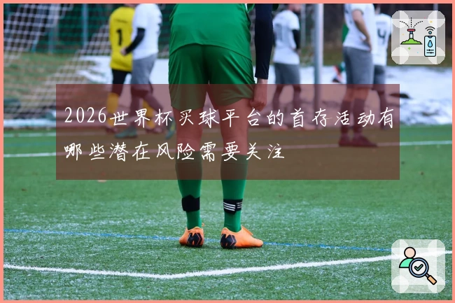 2026世界杯买球平台的首存活动有哪些潜在风险需要关注