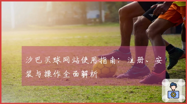 沙巴买球网站使用指南：注册、安装与操作全面解析