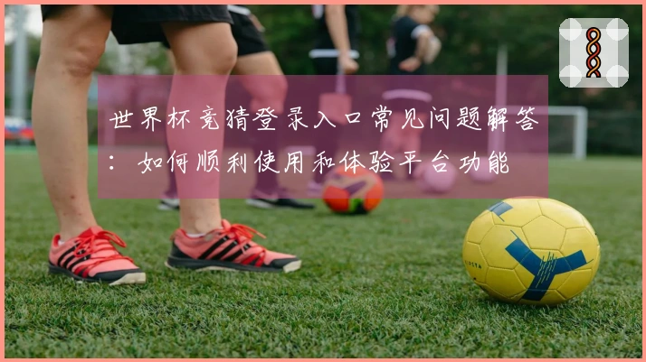 世界杯竞猜登录入口常见问题解答：如何顺利使用和体验平台功能