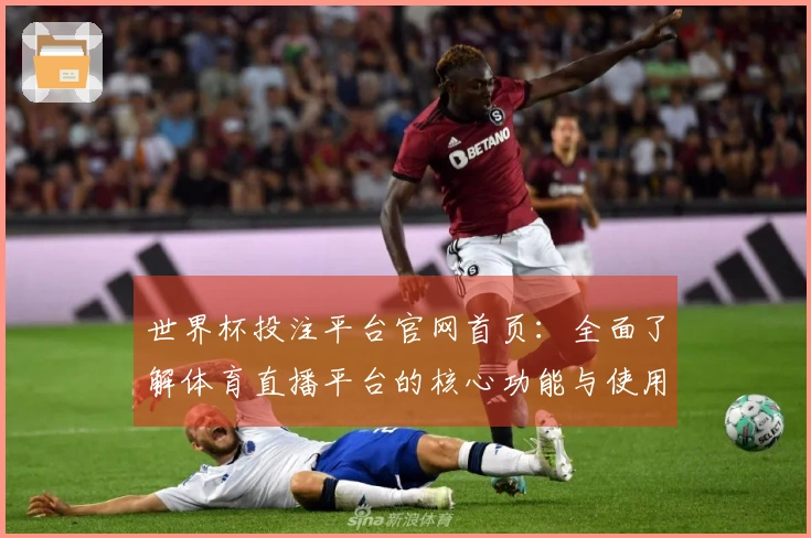 世界杯投注平台官网首页：全面了解体育直播平台的核心功能与使用体验