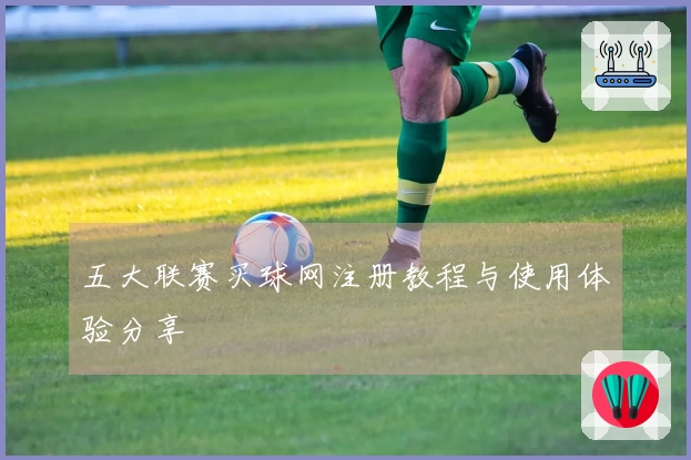 五大联赛买球网注册教程与使用体验分享