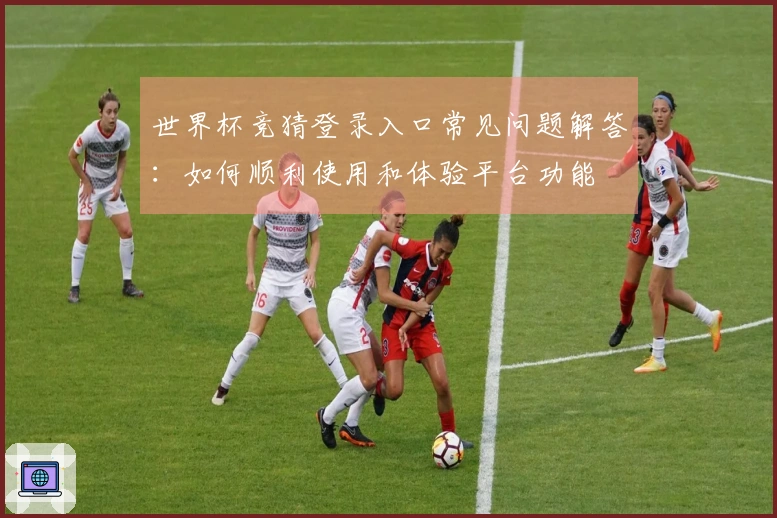 世界杯竞猜登录入口常见问题解答:如何顺利使用和体验平台功能